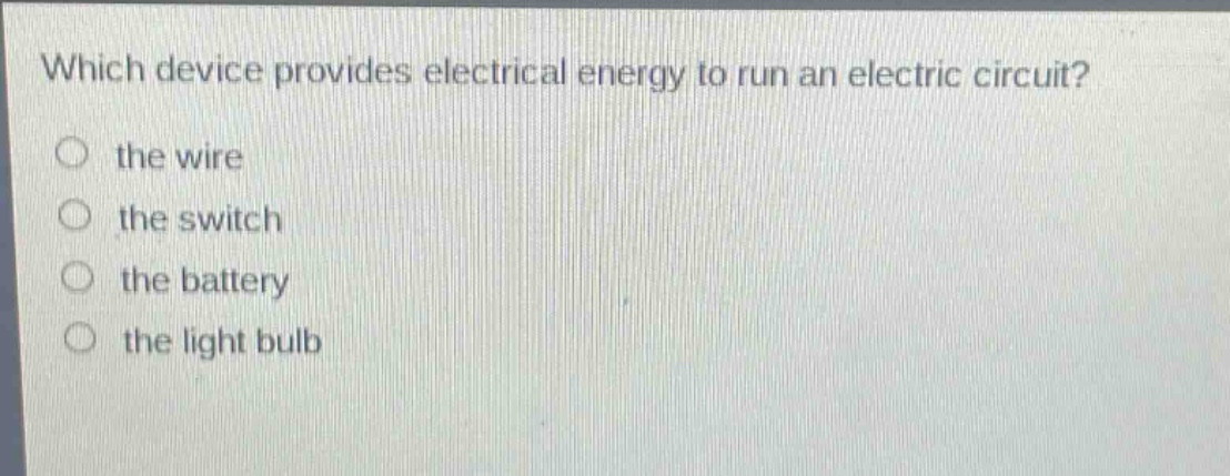 which device provides electrical energy to run an electric circuit?\n the wire\n the switch\n the battery\n the light bulb