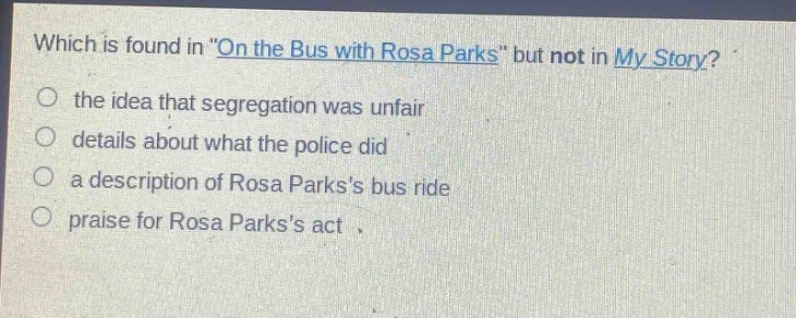 which is found in \on the bus with rosa parks\ but not in my story?\n the idea that segregation was unfair\n details about what the police did\n a description of rosa parkss bus ride\n praise for rosa parkss act