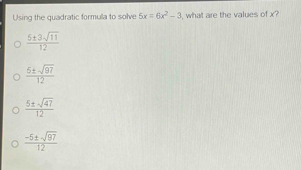using the quadratic formula to solve 5x = 6x² - 3, what are the values of x?\n$\frac{5pm3sqrt{11}}{12}$\n$\frac{5pmsqrt{97}}{12}$\n$\frac{5pmsqrt{47}}{12}$\n$\frac{-5pmsqrt{97}}{12}$