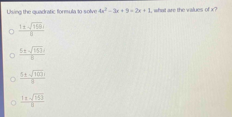 using the quadratic formula to solve 4x² - 3x + 9 = 2x + 1, what are the values of x?\n$\frac{1pmsqrt{159}i}{8}$\n$\frac{5pmsqrt{153}i}{8}$\n$\frac{5pmsqrt{103}i}{8}$\n$\frac{1pmsqrt{153}}{8}$