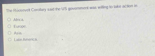 the roosevelt corollary said the us government was willing to take action in\no africa.\no europe.\no asia.\no latin america.