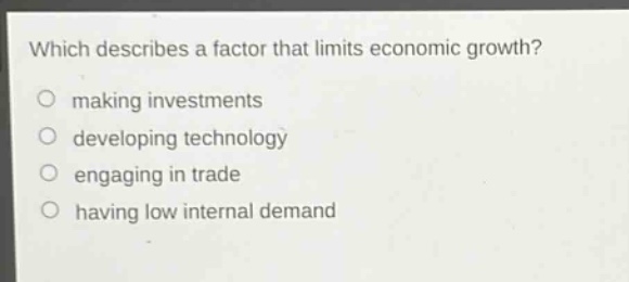 which describes a factor that limits economic growth?\nmaking investments\ndeveloping technology\nengaging in trade\nhaving low internal demand