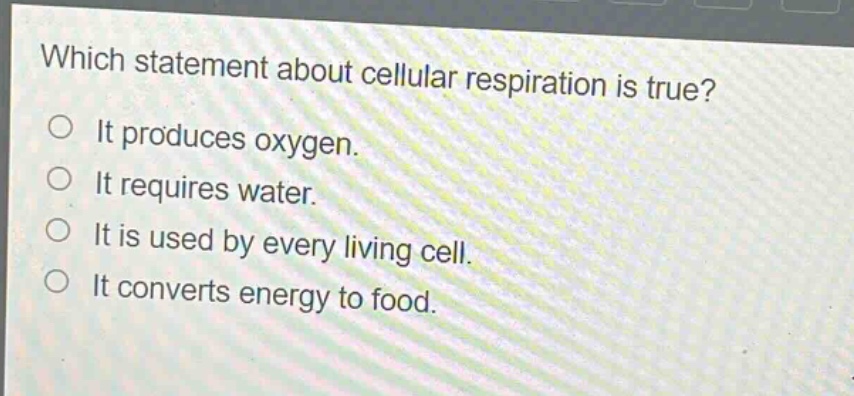 which statement about cellular respiration is true?\nit produces oxygen.\nit requires water.\nit is used by every living cell.\nit converts energy to food.