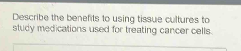 describe the benefits to using tissue cultures to study medications used for treating cancer cells.