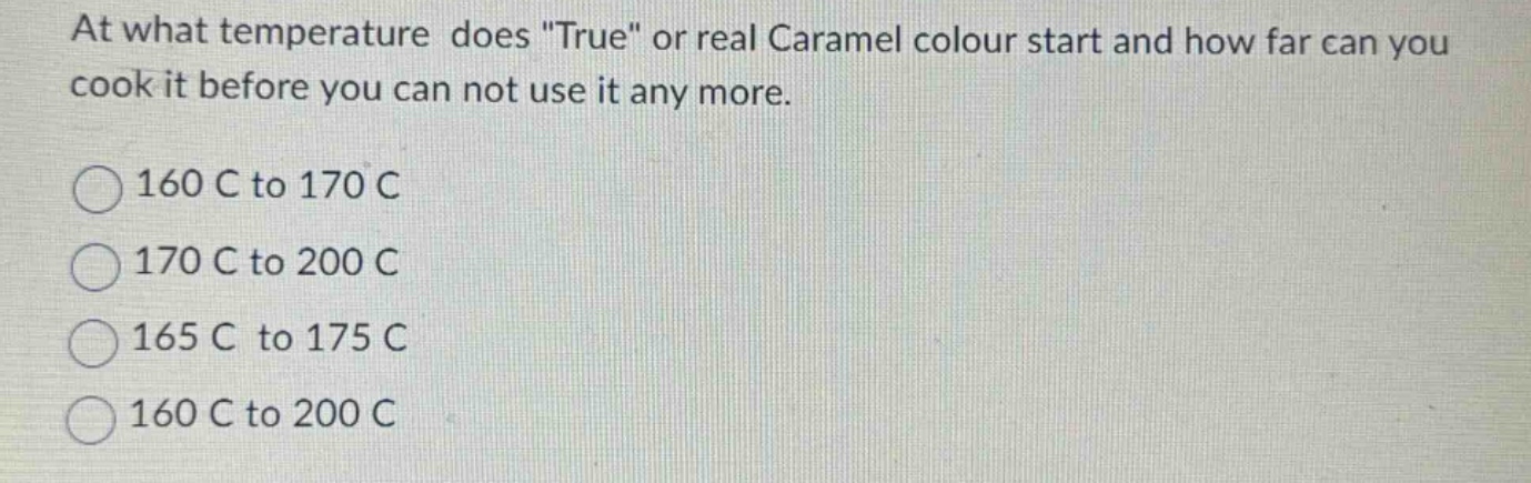 at what temperature does \true\ or real caramel colour start and how far can you cook it before you can not use it any more. 160 c to 170 c 170 c to 200 c 165 c to 175 c 160 c to 200 c