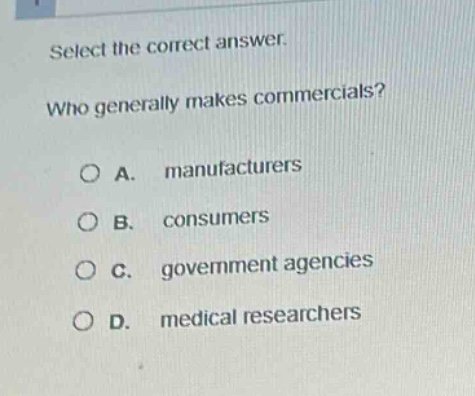 select the correct answer.\nwho generally makes commercials?\na. manufacturers\nb. consumers\nc. government agencies\nd. medical researchers