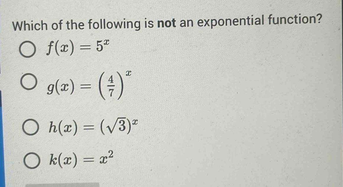 which of the following is not an exponential function?\n$f(x)=5^{x}$\n$g(x)=(\\frac{4}{7})^{x}$\n$h(x)=(\\sqrt{3})^{x}$\n$k(x)=x^{2}$