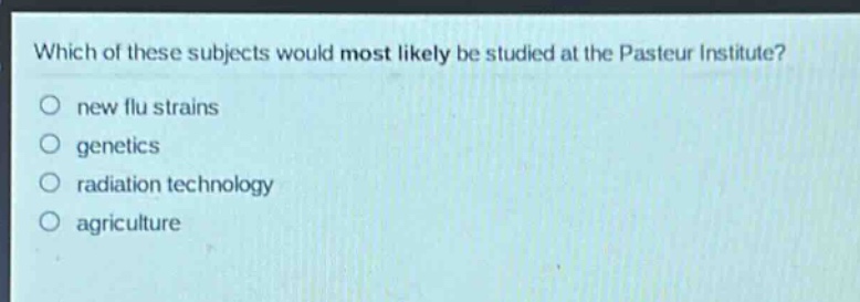 which of these subjects would most likely be studied at the pasteur institute?\nnew flu strains\ngenetics\nradiation technology\nagriculture