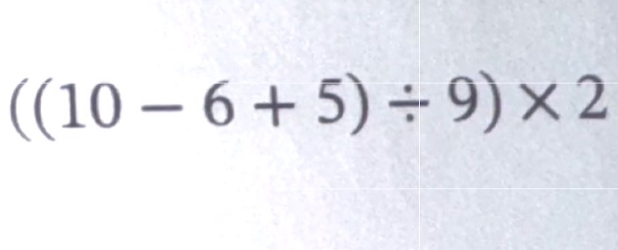 (((10 - 6 + 5) ÷ 9) × 2)