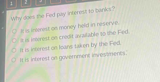 why does the fed pay interest to banks?\nit is interest on money held in reserve.\nit is interest on credit available to the fed.\nit is interest on loans taken by the fed.\nit is interest on government investments.