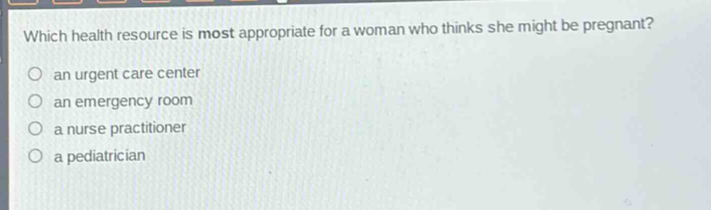 which health resource is most appropriate for a woman who thinks she might be pregnant?\n○ an urgent care center\n○ an emergency room\n○ a nurse practitioner\n○ a pediatrician