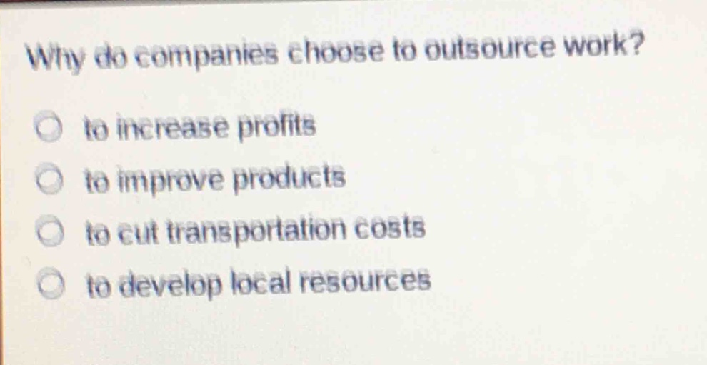 why do companies choose to outsource work?\n to increase profits\n to improve products\n to cut transportation costs\n to develop local resources
