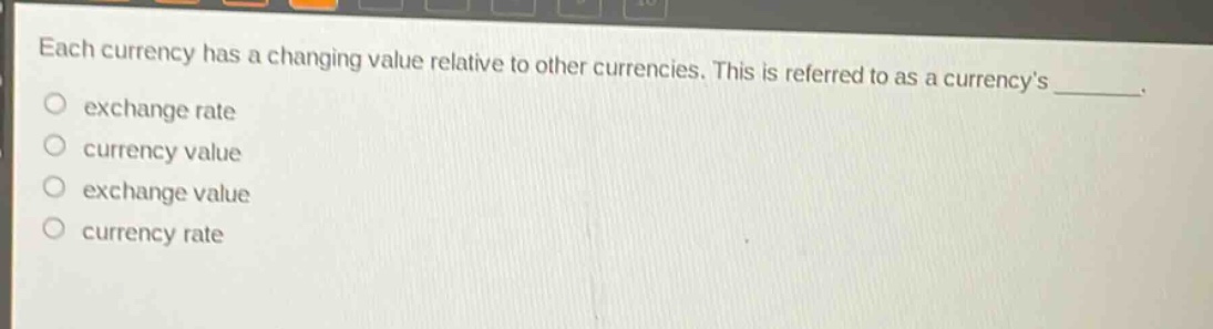 each currency has a changing value relative to other currencies. this is referred to as a currencys \no exchange rate\no currency value\no exchange value\no currency rate