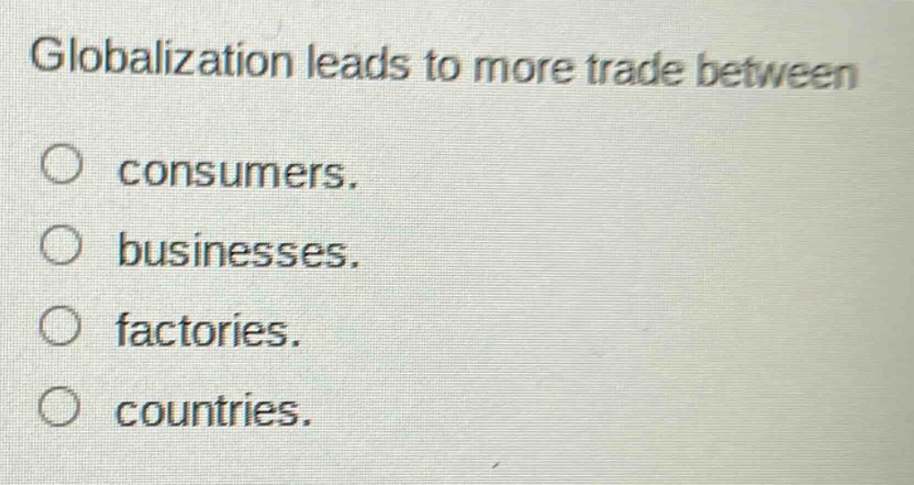 globalization leads to more trade between\nconsumers.\nbusinesses.\nfactories.\ncountries.