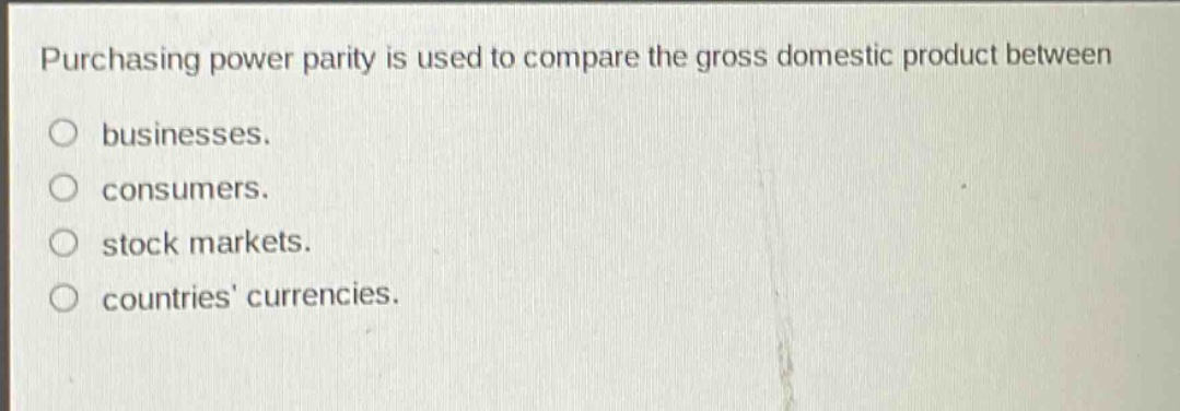 purchasing power parity is used to compare the gross domestic product between\no businesses.\no consumers.\no stock markets.\no countries currencies.