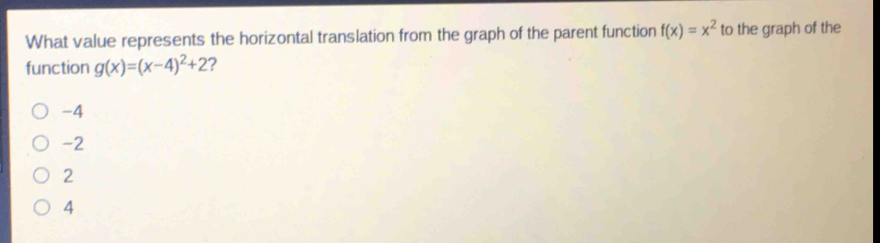 what value represents the horizontal translation from the graph of the parent function ( f(x)=x^{2} ) to the graph of the function ( g(x)=(x - 4)^{2}+2 )?\n-4\n-2\n2\n4