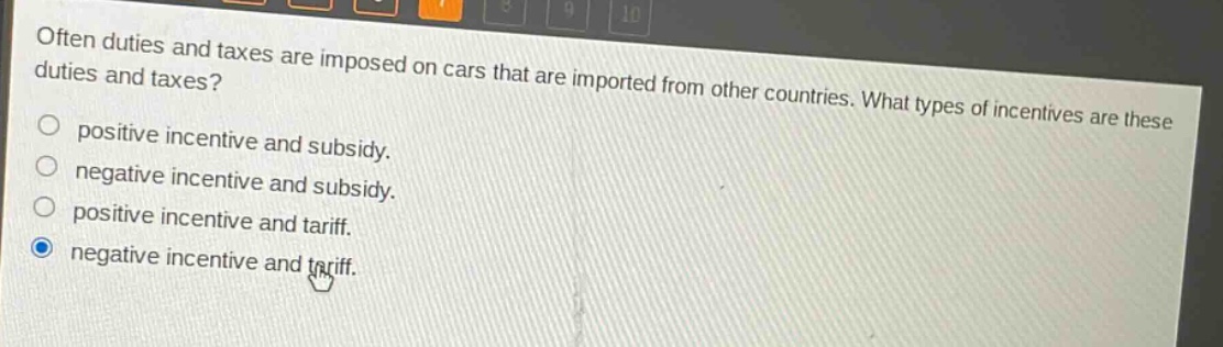 often duties and taxes are imposed on cars that are imported from other countries. what types of incentives are these duties and taxes?\npositive incentive and subsidy.\nnegative incentive and subsidy.\npositive incentive and tariff.\nnegative incentive and tariff.