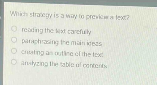 which strategy is a way to preview a text?\nreading the text carefully\nparaphrasing the main ideas\ncreating an outline of the text\nanalyzing the table of contents