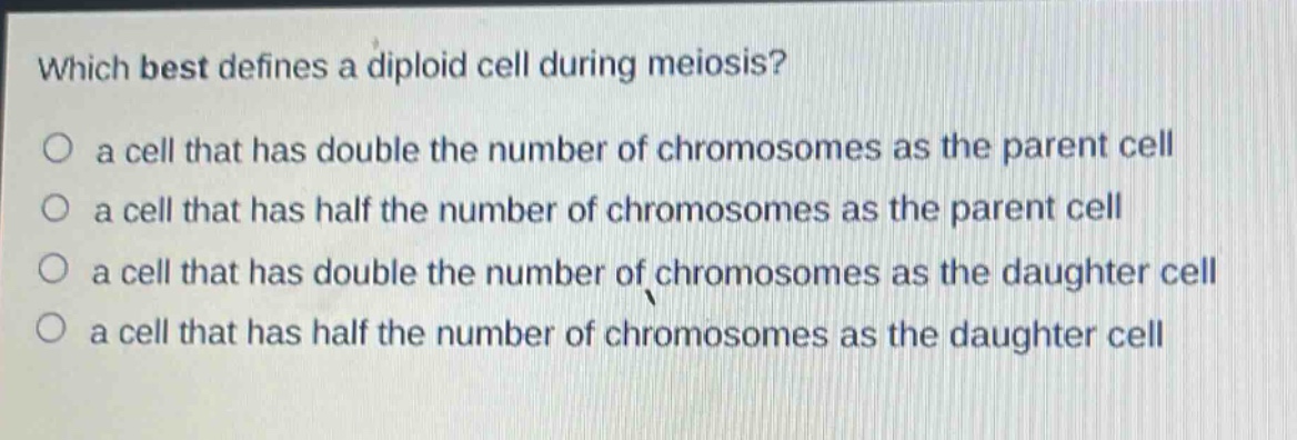 which best defines a diploid cell during meiosis?\no a cell that has double the number of chromosomes as the parent cell\no a cell that has half the number of chromosomes as the parent cell\no a cell that has double the number of chromosomes as the daughter cell\no a cell that has half the number of chromosomes as the daughter cell