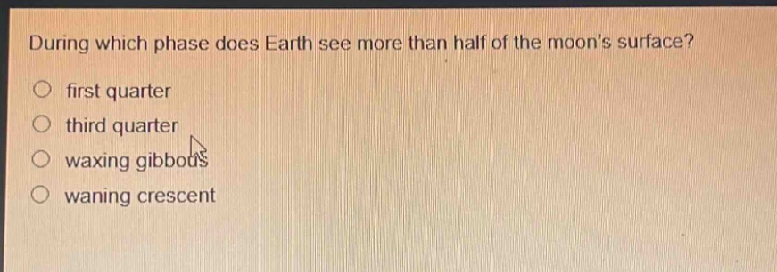 during which phase does earth see more than half of the moons surface?\nfirst quarter\nthird quarter\nwaxing gibbous\nwaning crescent