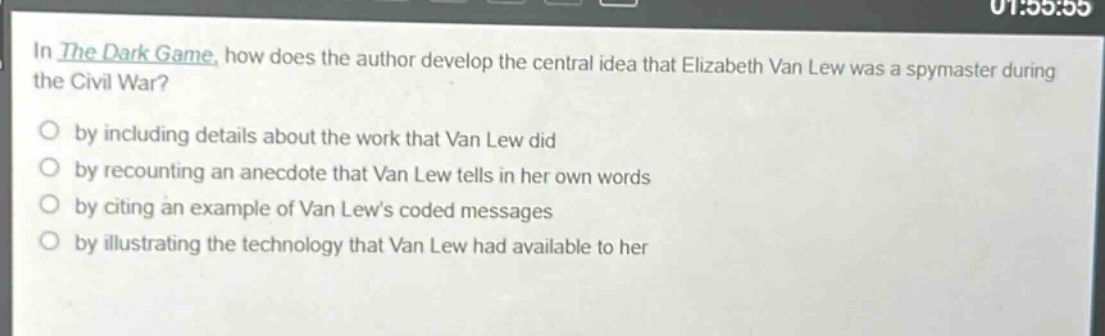 in the dark game, how does the author develop the central idea that elizabeth van lew was a spymaster during the civil war?\nby including details about the work that van lew did\nby recounting an anecdote that van lew tells in her own words\nby citing an example of van lews coded messages\nby illustrating the technology that van lew had available to her