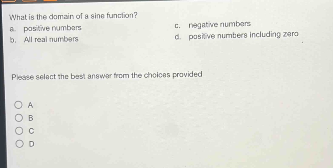 what is the domain of a sine function?\na. positive numbers\nc. negative numbers\nb. all real numbers\nd. positive numbers including zero\nplease select the best answer from the choices provided\na\nb\nc\nd