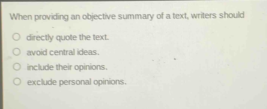 when providing an objective summary of a text, writers should\no directly quote the text.\no avoid central ideas.\no include their opinions.\no exclude personal opinions.