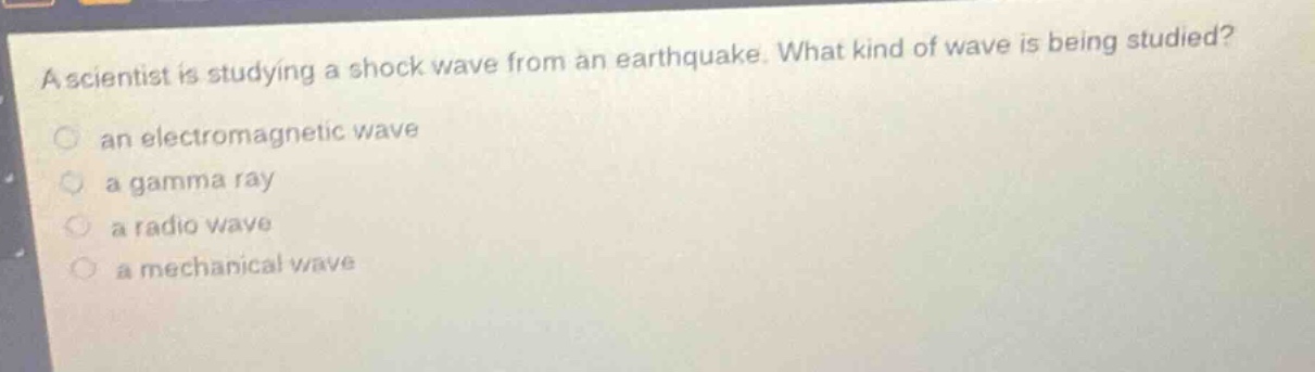 a scientist is studying a shock wave from an earthquake. what kind of wave is being studied?\n an electromagnetic wave\n a gamma ray\n a radio wave\n a mechanical wave
