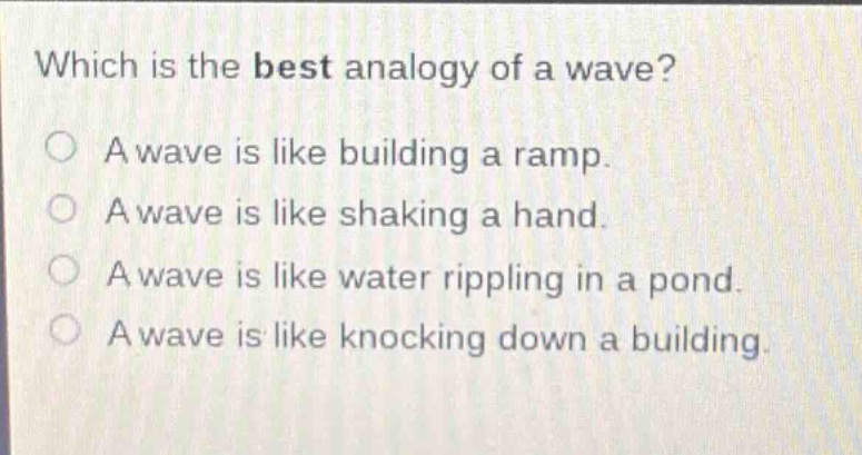 which is the best analogy of a wave?\na wave is like building a ramp.\na wave is like shaking a hand.\na wave is like water rippling in a pond.\na wave is like knocking down a building.