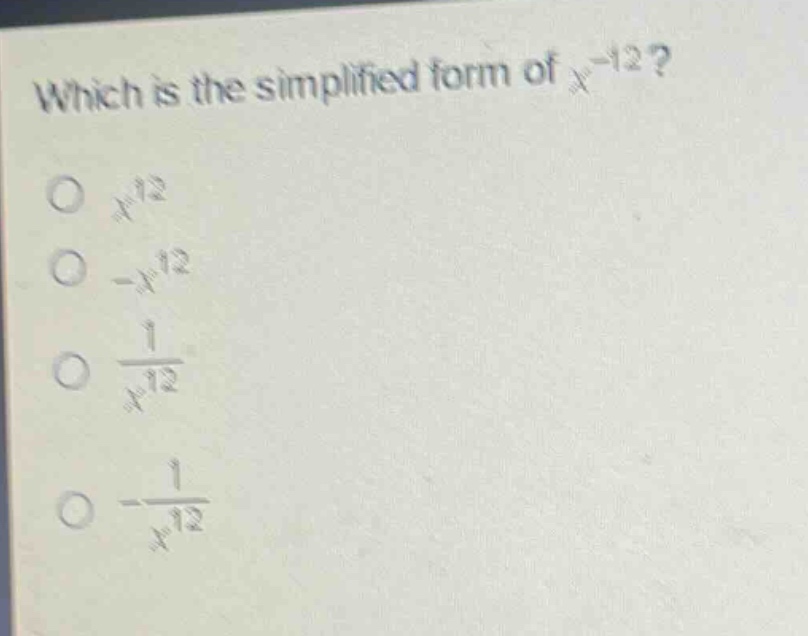 which is the simplified form of $x^{-12}$?\n$x^{12}$\n$-x^{12}$\n$\\frac{1}{x^{12}}$\n$-\\frac{1}{x^{12}}$