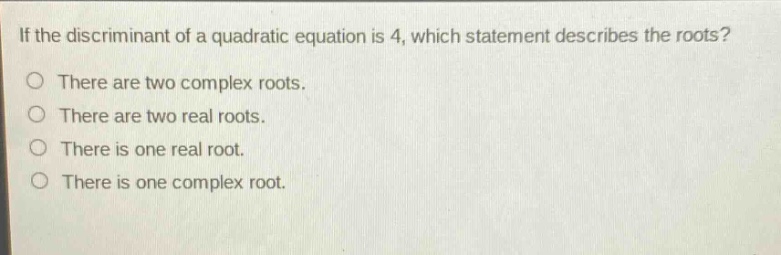 if the discriminant of a quadratic equation is 4, which statement describes the roots?\nthere are two complex roots.\nthere are two real roots.\nthere is one real root.\nthere is one complex root.