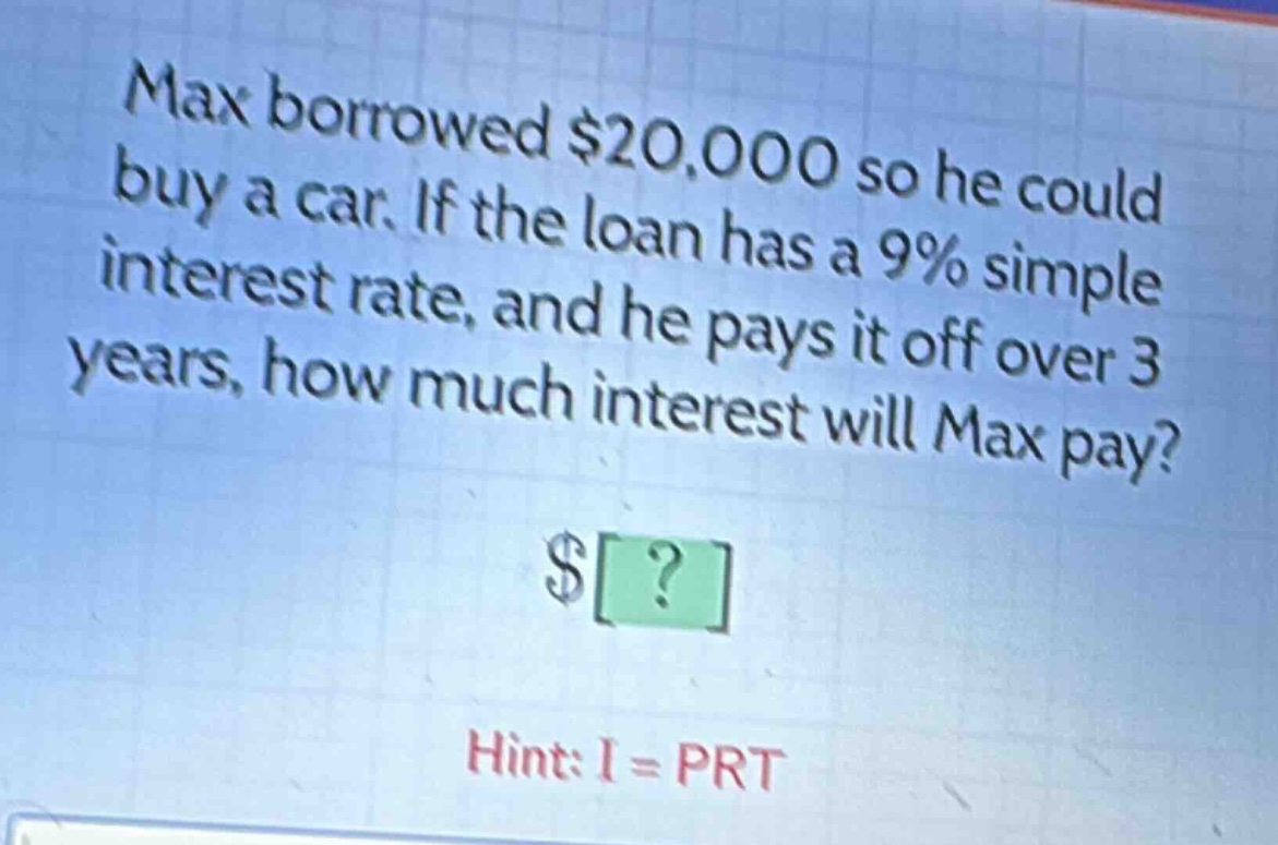 max borrowed $20,000 so he could buy a car. if the loan has a 9% simple interest rate, and he pays it off over 3 years, how much interest will max pay?\n$?\nhint: i = prt