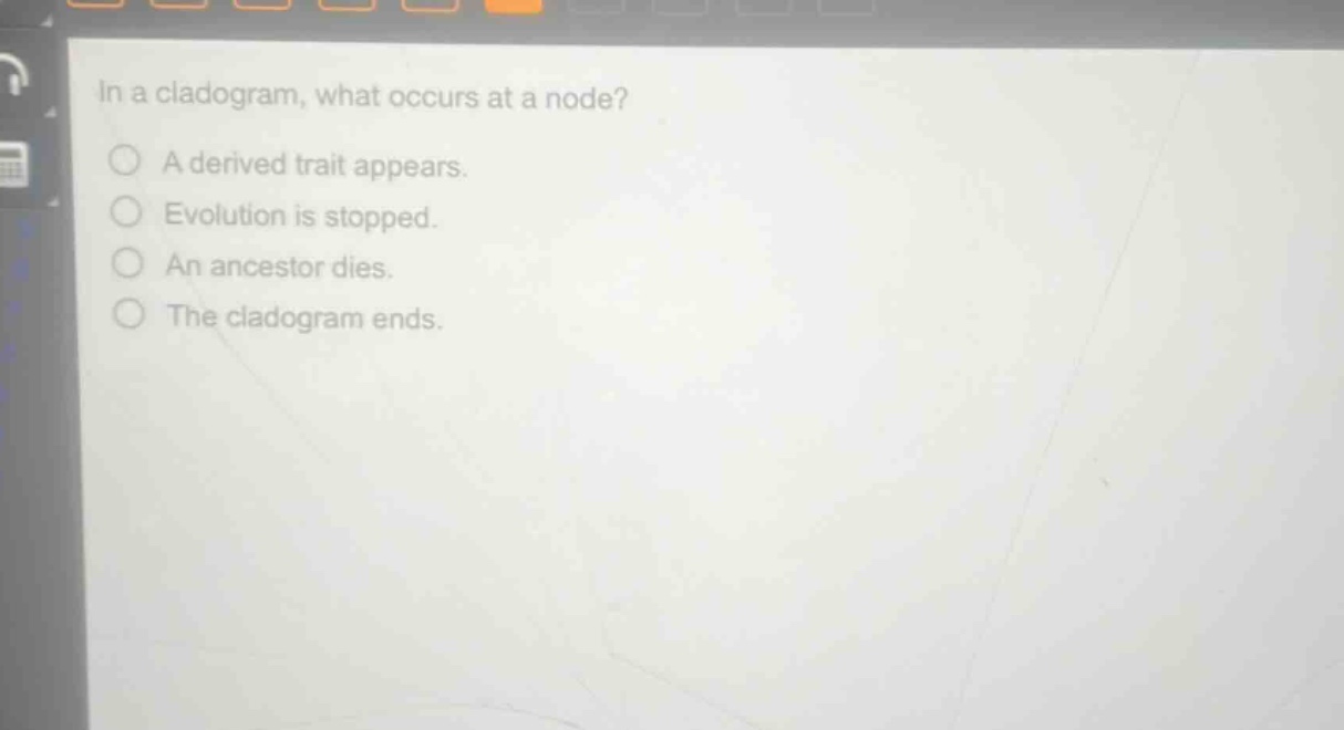 in a cladogram, what occurs at a node?\na derived trait appears.\nevolution is stopped.\nan ancestor dies.\nthe cladogram ends.