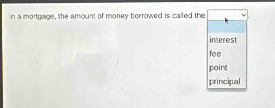 in a mortgage, the amount of money borrowed is called the\ninterest\nfee\npoint\nprincipal