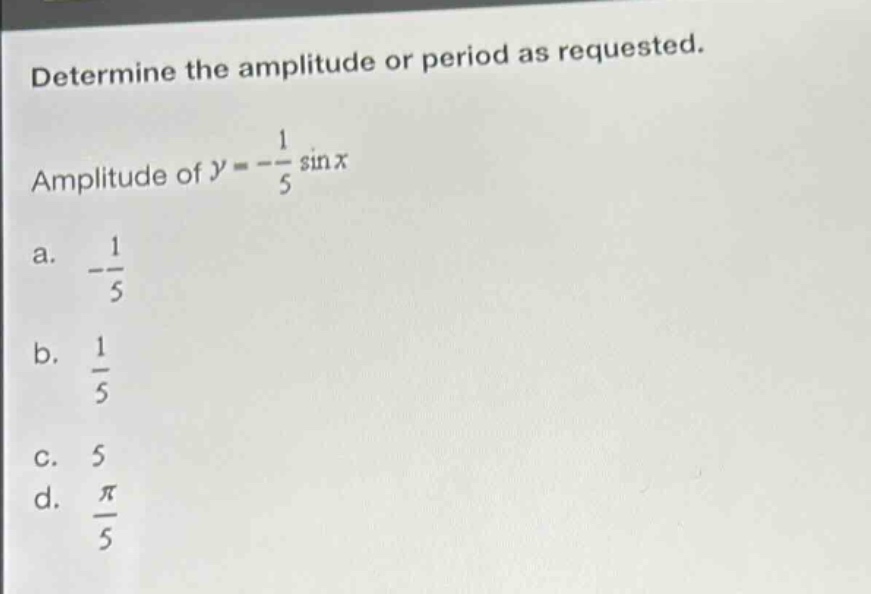 determine the amplitude or period as requested.\namplitude of ( y = -\frac{1}{5}sin x )\na. ( -\frac{1}{5} )\nb. ( \frac{1}{5} )\nc. 5\nd. ( \frac{pi}{5} )