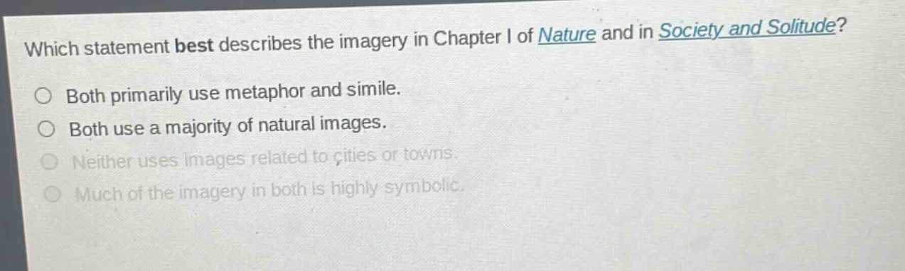 which statement best describes the imagery in chapter i of nature and in society and solitude?\nboth primarily use metaphor and simile.\nboth use a majority of natural images.\nneither uses images related to cities or towns.\nmuch of the imagery in both is highly symbolic.