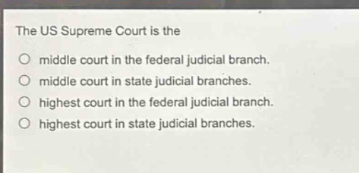 the us supreme court is the\nmiddle court in the federal judicial branch.\nmiddle court in state judicial branches.\nhighest court in the federal judicial branch.\nhighest court in state judicial branches.