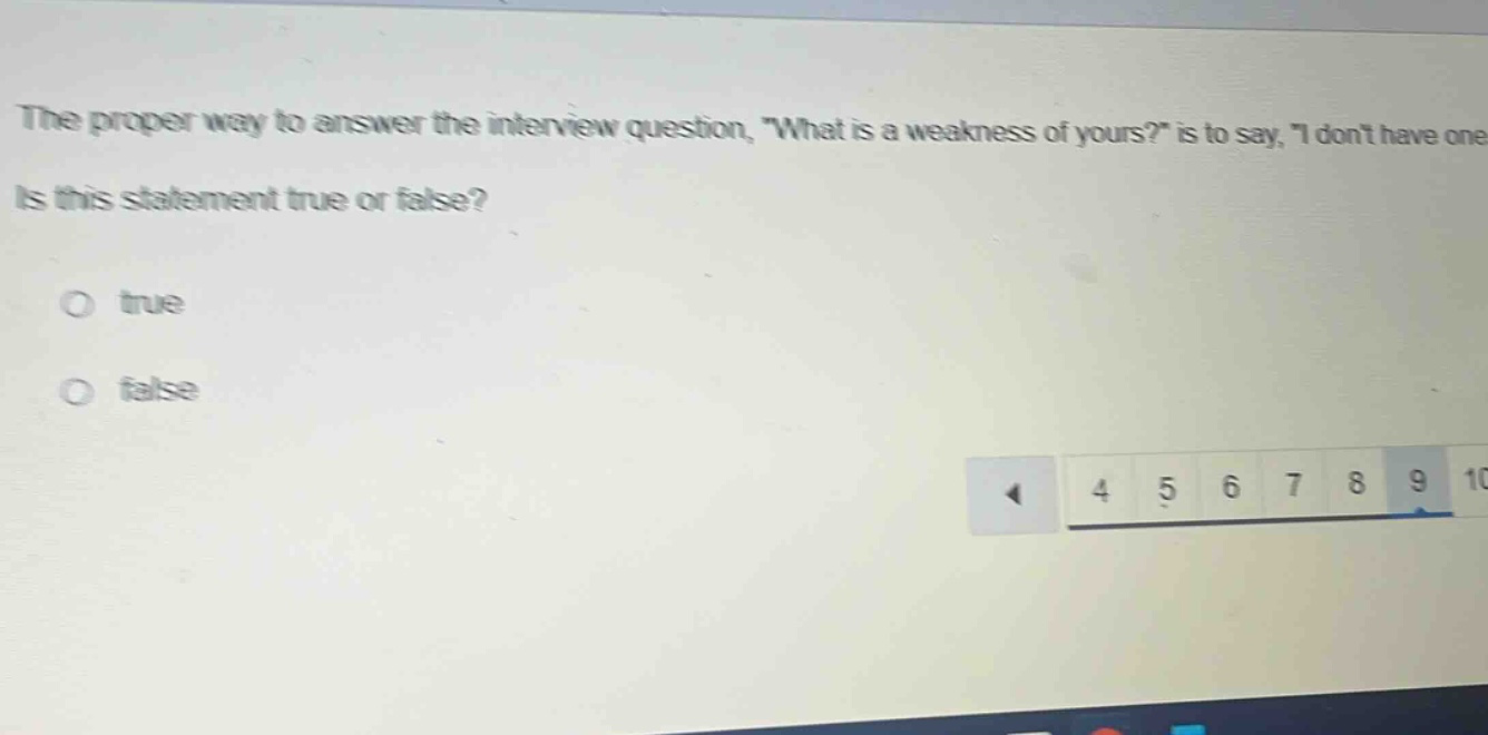 the proper way to answer the interview question, \what is a weakness of yours?\ is to say, \i dont have one.\ is this statement true or false?\no true\no false