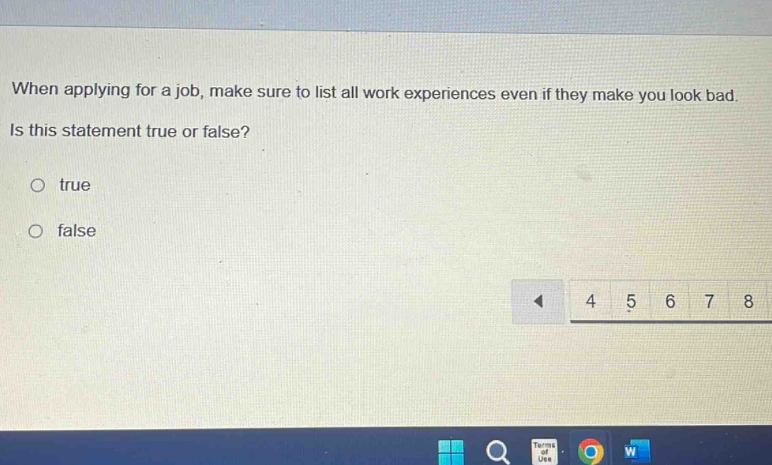 when applying for a job, make sure to list all work experiences even if they make you look bad. is this statement true or false? true false
