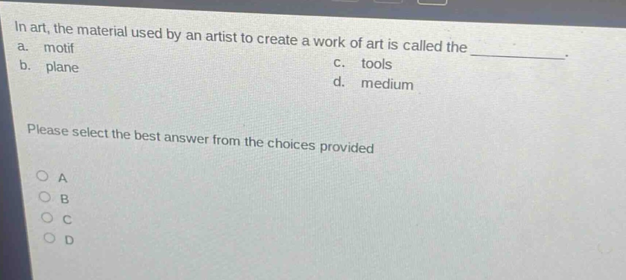 in art, the material used by an artist to create a work of art is called the \n a. motif \n b. plane \n c. tools \n d. medium \n please select the best answer from the choices provided \n o a \n o b \n o c \n o d
