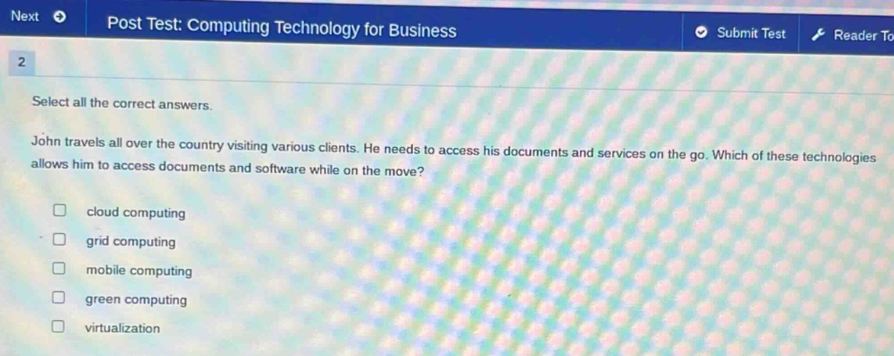 select all the correct answers. john travels all over the country visiting various clients. he needs to access his documents and services on the go. which of these technologies allows him to access documents and software while on the move? cloud computing grid computing mobile computing green computing virtualization