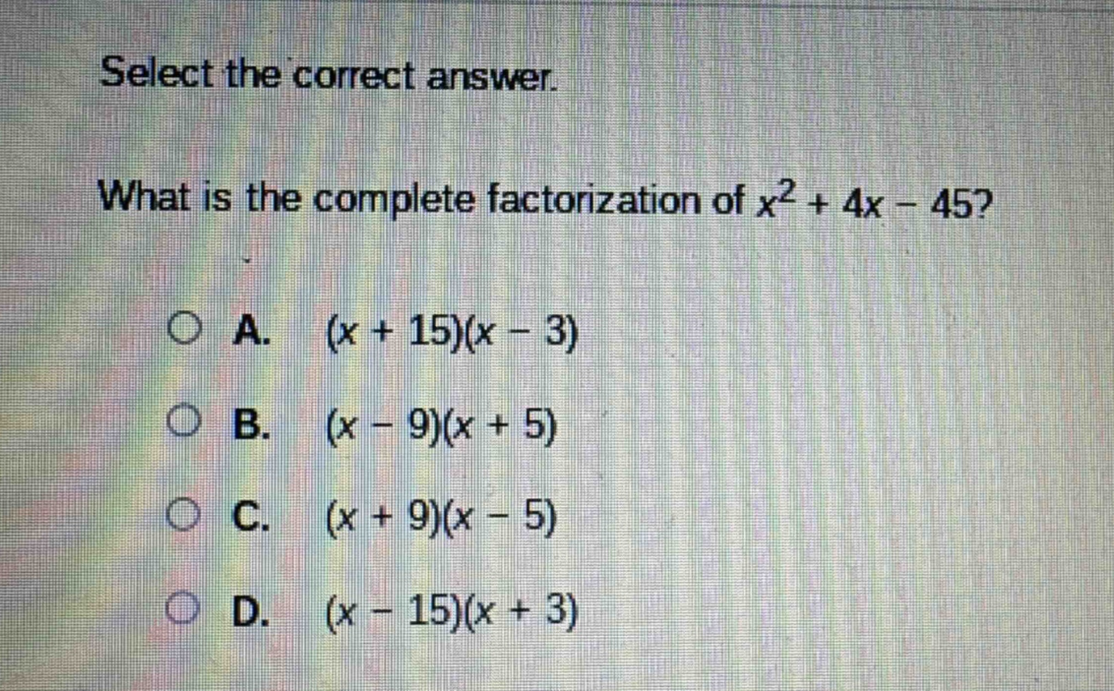 select the correct answer.\nwhat is the complete factorization of $x^{2}+4x - 45$?\na. $(x + 15)(x - 3)$\nb. $(x - 9)(x + 5)$\nc. $(x + 9)(x - 5)$\nd. $(x - 15)(x + 3)$