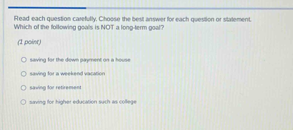 read each question carefully. choose the best answer for each question or statement. which of the following goals is not a long - term goal? (1 point) saving for the down payment on a house saving for a weekend vacation saving for retirement saving for higher education such as college
