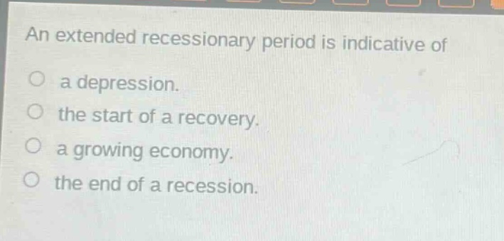 an extended recessionary period is indicative of\na depression.\nthe start of a recovery.\na growing economy.\nthe end of a recession.