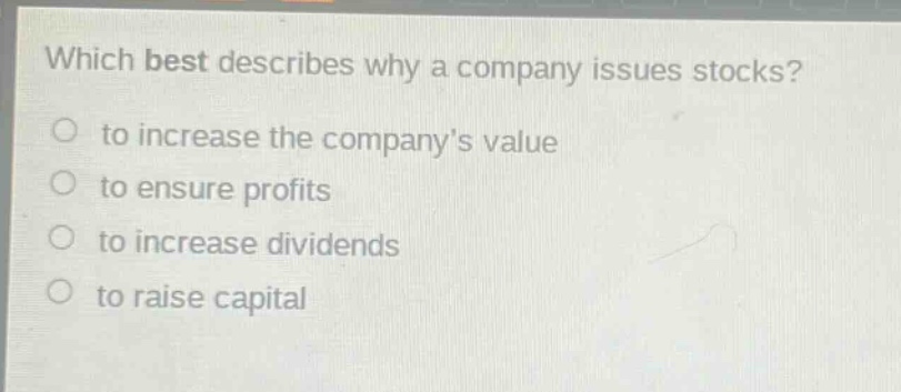 which best describes why a company issues stocks?\n to increase the companys value\n to ensure profits\n to increase dividends\n to raise capital