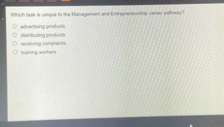 which task is unique to the management and entrepreneurship career pathway?\nadvertising products\ndistributing products\nreceiving complaints\ntraining workers