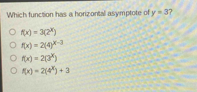which function has a horizontal asymptote of ( y = 3 )?\n( \bigcirc f(x)=3(2^{x}) )\n( \bigcirc f(x)=2(4)^{x - 3} )\n( \bigcirc f(x)=2(3^{x}) )\n( \bigcirc f(x)=2(4^{x})+3 )