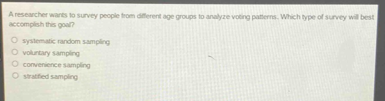 a researcher wants to survey people from different age groups to analyze voting patterns. which type of survey will best accomplish this goal?\no systematic random sampling\no voluntary sampling\no convenience sampling\no stratified sampling