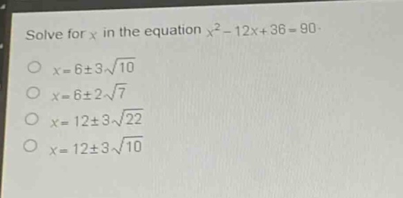solve for x in the equation $x^{2}-12x + 36 = 90$.\n$x = 6pm3sqrt{10}$\n$x = 6pm2sqrt{7}$\n$x = 12pm3sqrt{22}$\n$x = 12pm3sqrt{10}$