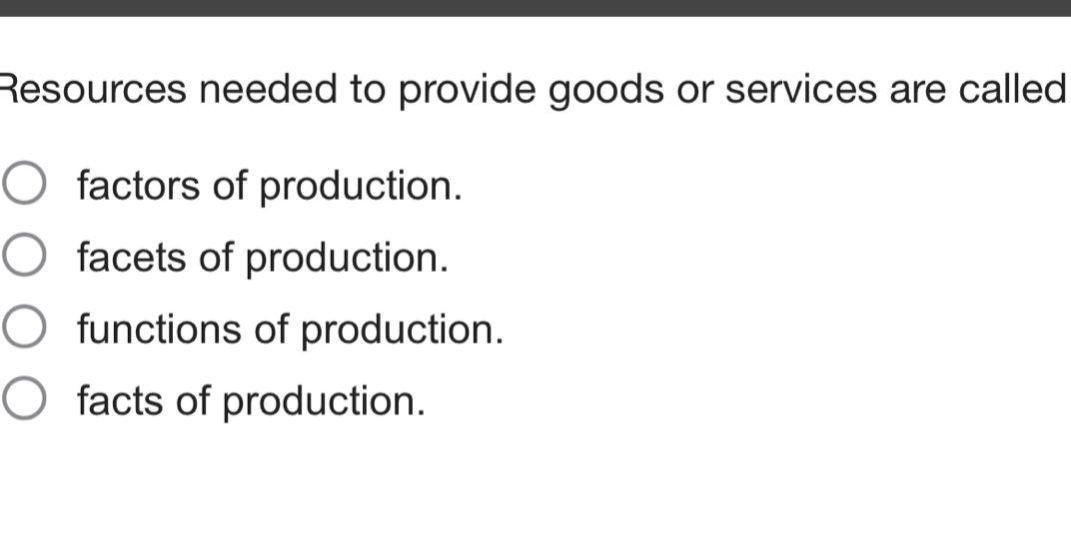 resources needed to provide goods or services are called\nfactors of production.\nfacets of production.\nfunctions of production.\nfacts of production.